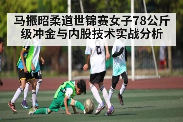 马振昭柔道世锦赛女子78公斤级冲金与内股技术实战分析